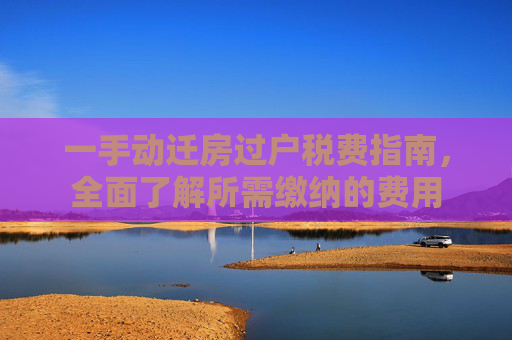 一手动迁房过户税费指南，全面了解所需缴纳的费用