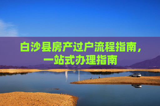 白沙县房产过户流程指南，一站式办理指南