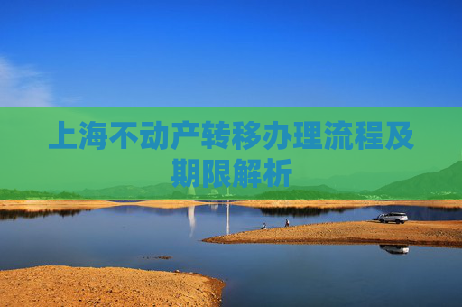 上海不动产转移办理流程及期限解析