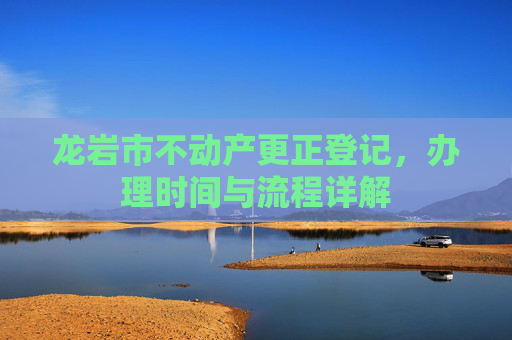 龙岩市不动产更正登记，办理时间与流程详解