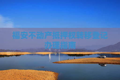 福安不动产抵押权转移登记办理指南