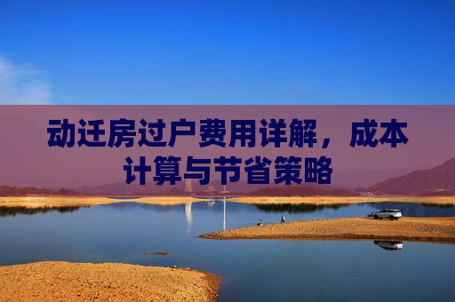 动迁房过户费用详解，成本计算与节省策略