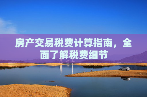 房产交易税费计算指南，全面了解税费细节