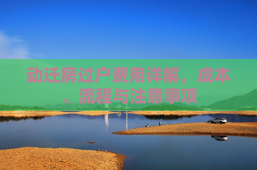 动迁房过户费用详解，成本、流程与注意事项