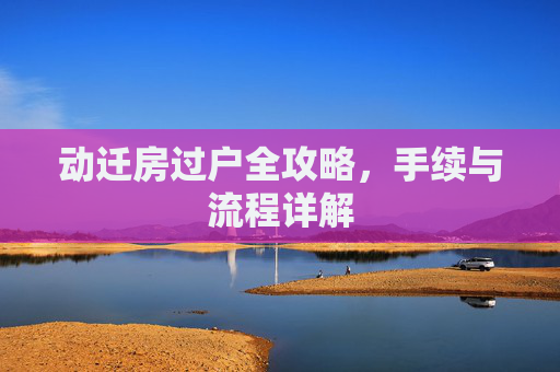 动迁房过户全攻略，手续与流程详解