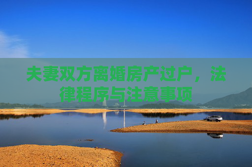 夫妻双方离婚房产过户，法律程序与注意事项