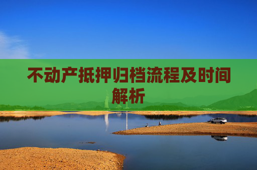 不动产抵押归档流程及时间解析