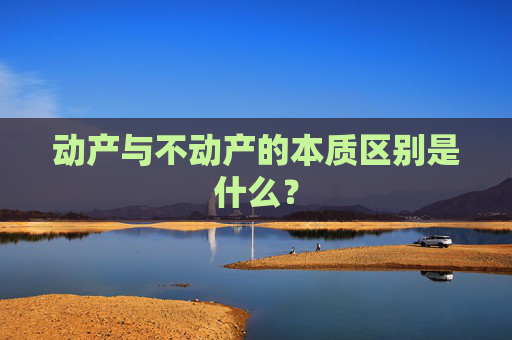 动产与不动产的本质区别是什么？