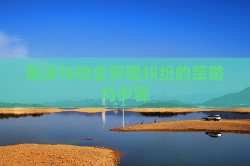 解决与物业管理纠纷的策略与步骤