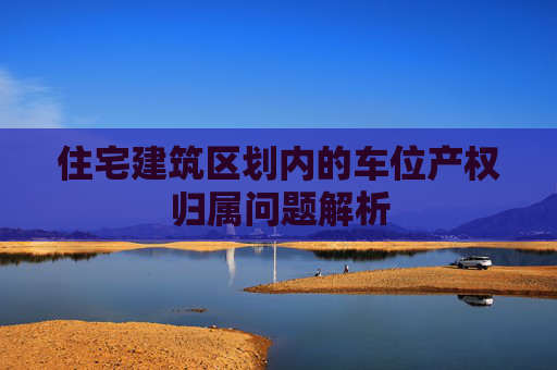 住宅建筑区划内的车位产权归属问题解析