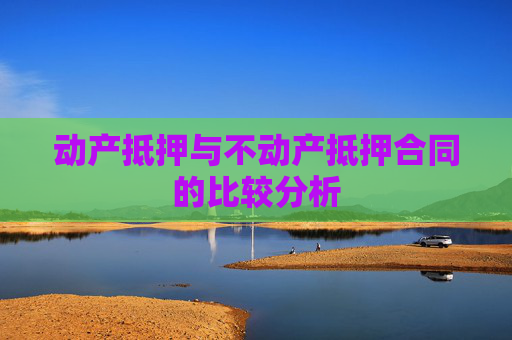 动产抵押与不动产抵押合同的比较分析