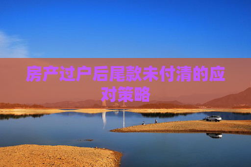 房产过户后尾款未付清的应对策略