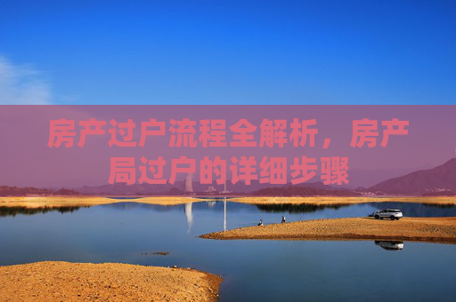 房产过户流程全解析，房产局过户的详细步骤