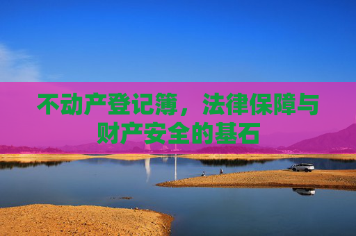 不动产登记簿，法律保障与财产安全的基石
