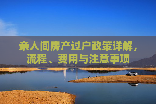 亲人间房产过户政策详解，流程、费用与注意事项