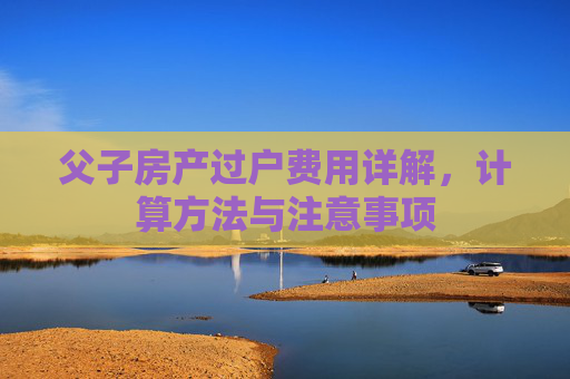 父子房产过户费用详解，计算方法与注意事项