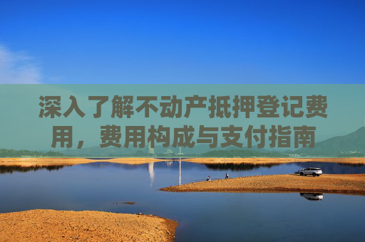 深入了解不动产抵押登记费用，费用构成与支付指南