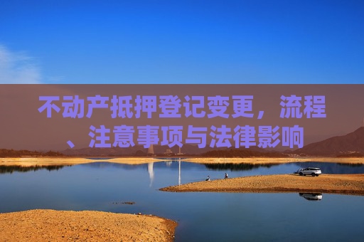 不动产抵押登记变更，流程、注意事项与法律影响