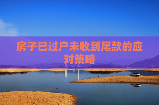 房子已过户未收到尾款的应对策略