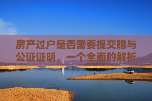 房产过户是否需要提交赠与公证证明，一个全面的解析