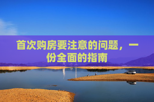 首次购房要注意的问题，一份全面的指南