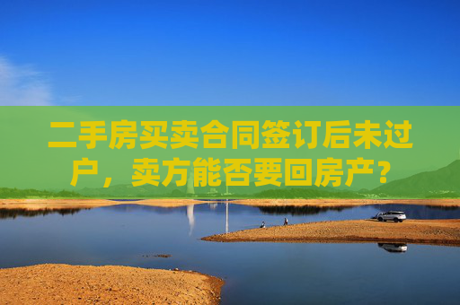 二手房买卖合同签订后未过户，卖方能否要回房产？