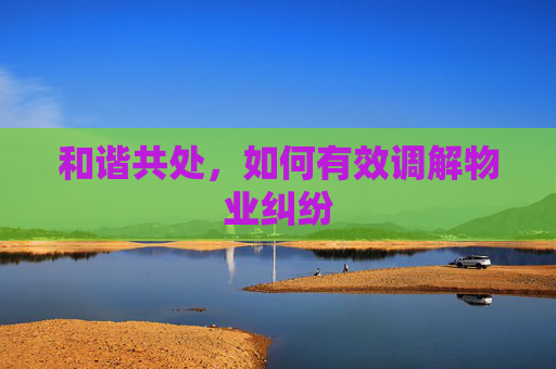 和谐共处，如何有效调解物业纠纷