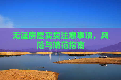无证房屋买卖注意事项，风险与防范指南