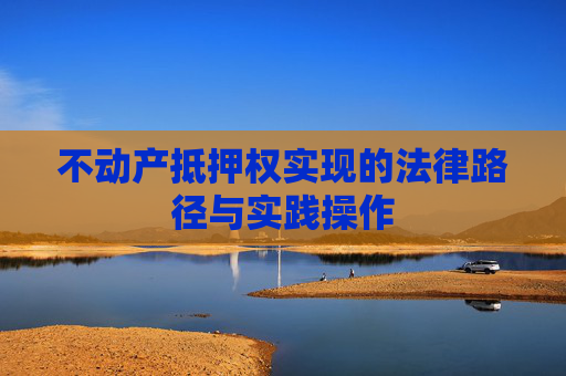 不动产抵押权实现的法律路径与实践操作
