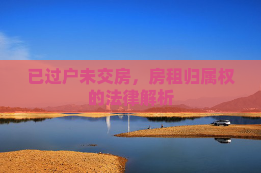 已过户未交房，房租归属权的法律解析