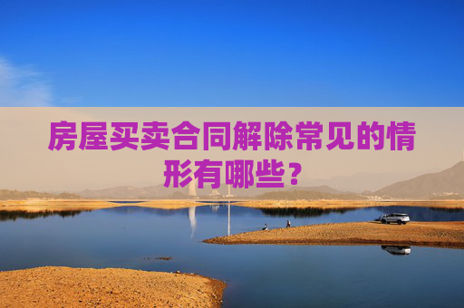 房屋买卖合同解除常见的情形有哪些？