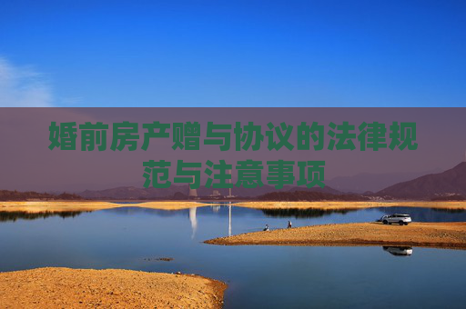 婚前房产赠与协议的法律规范与注意事项
