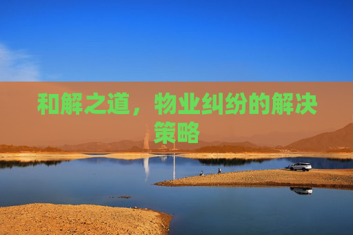 和解之道，物业纠纷的解决策略