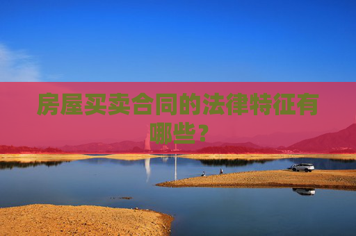 房屋买卖合同的法律特征有哪些？