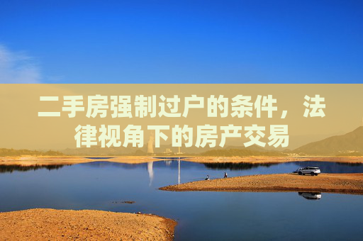 二手房强制过户的条件，法律视角下的房产交易