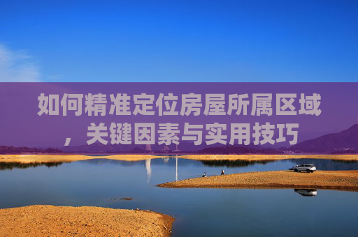 如何精准定位房屋所属区域，关键因素与实用技巧