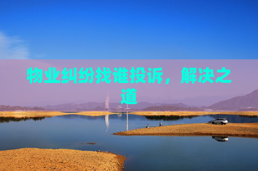 物业纠纷找谁投诉，解决之道