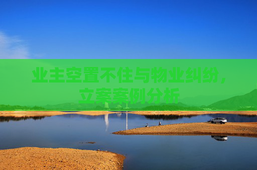 业主空置不住与物业纠纷，立案案例分析