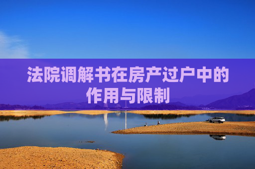 法院调解书在房产过户中的作用与限制
