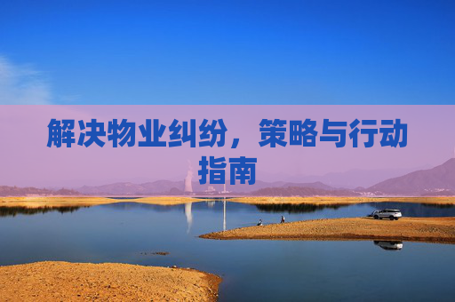 解决物业纠纷，策略与行动指南