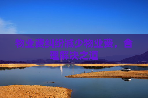 物业费纠纷减少物业费，合理解决之道