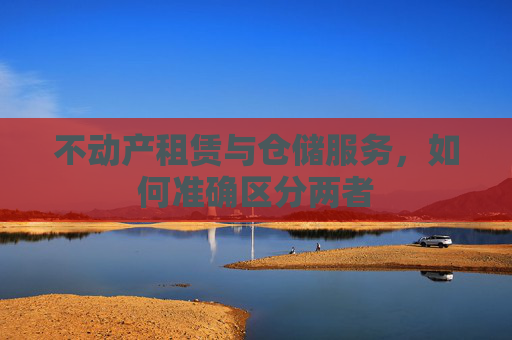 不动产租赁与仓储服务，如何准确区分两者