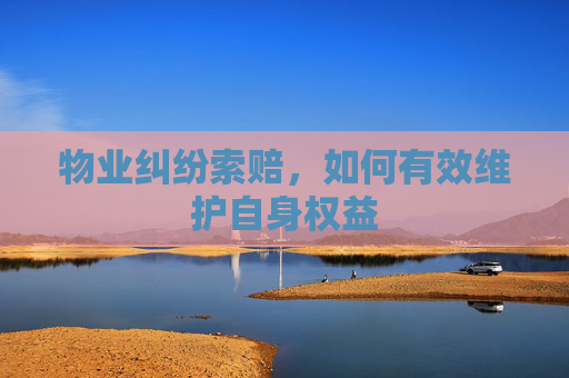 物业纠纷索赔，如何有效维护自身权益