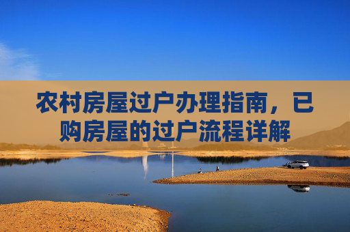 农村房屋过户办理指南，已购房屋的过户流程详解