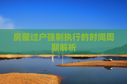 房屋过户强制执行的时间周期解析