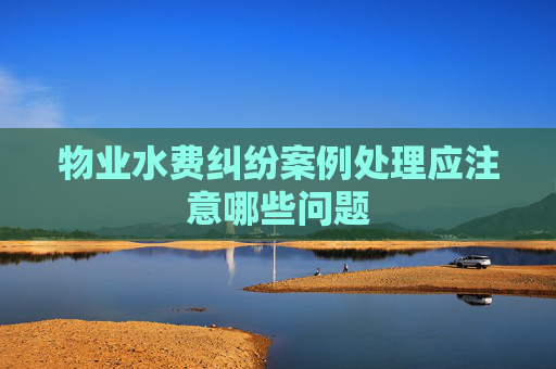 物业水费纠纷案例处理应注意哪些问题