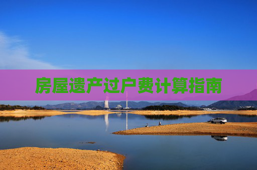 房屋遗产过户费计算指南