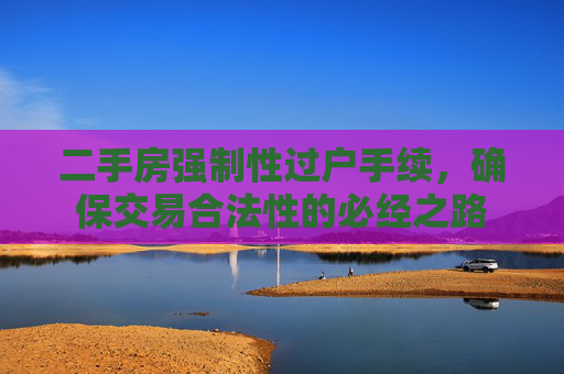 二手房强制性过户手续，确保交易合法性的必经之路