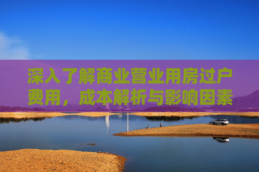 深入了解商业营业用房过户费用，成本解析与影响因素