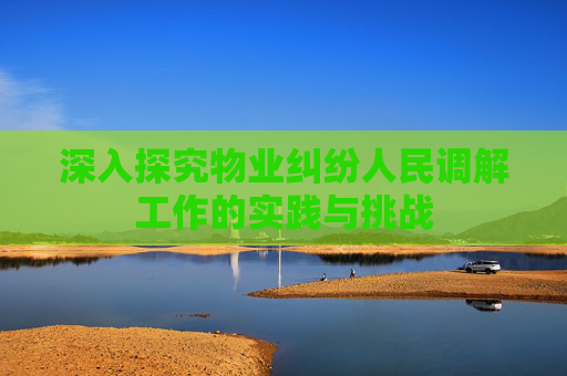 深入探究物业纠纷人民调解工作的实践与挑战
